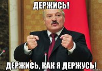 держись! держись, как я держусь!