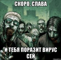 скоро, слава и тебя поразит вирус сей
