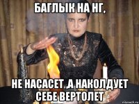 баглык на нг, не насасет ,а наколдует себе вертолет