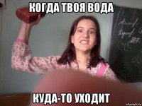 когда твоя вода куда-то уходит