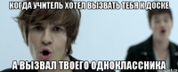 когда учитель хотел вызвать тебя к доске а вызвал твоего одноклассника