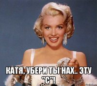  катя, убери ты нах.. эту "с"!