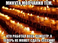 минута молчания тем, кто работал весь семестр, а теперь не может сдать сессию!