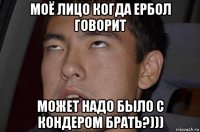 моё лицо когда ербол говорит может надо было с кондером брать?)))
