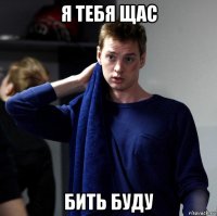 я тебя щас бить буду