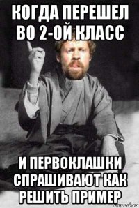когда перешел во 2-ой класс и первоклашки спрашивают как решить пример