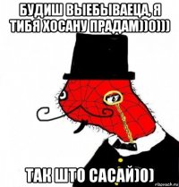 будиш выебываеца, я тибя хосану прадам))0))) так што сасай)0)