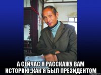  а сейчас я расскажу вам историю..как я был президентом