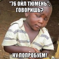 "76 ойл тюмень", говоришь? ну попробуем!