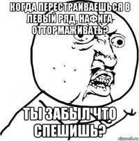 когда перестраиваешься в левый ряд, нафига оттормаживать? ты забыл что спешишь?