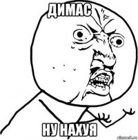 димас ну нахуя