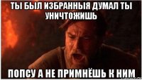 ты был избранныя думал ты уничтожишь попсу а не примнёшь к ним
