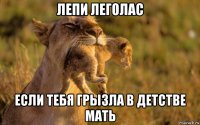 лепи леголас если тебя грызла в детстве мать