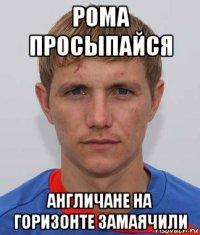 рома просыпайся англичане на горизонте замаячили