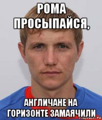 рома просыпайся, англичане на горизонте замаячили