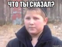 что ты сказал? 