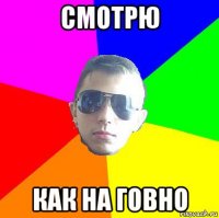 смотрю как на говно
