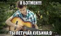 я бэтмен!!! ты летучая хуёбина:d