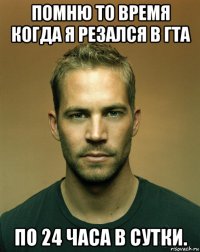 помню то время когда я резался в гта по 24 часа в сутки.