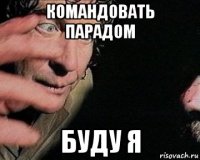 командовать парадом буду я
