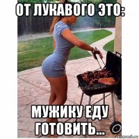 от лукавого это: мужику еду готовить...
