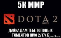 5к ммр дайка дам тебе топовых тимейтов invo 2/17/17