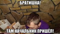 братишка! там начальник пришёл!