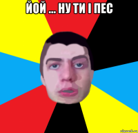 йой ... ну ти і пес 
