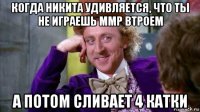 когда никита удивляется, что ты не играешь ммр втроем а потом сливает 4 катки