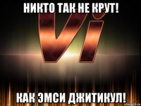 никто так не крут! как эмси джитикул!