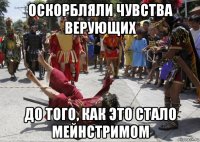 оскорбляли чувства верующих до того, как это стало мейнстримом