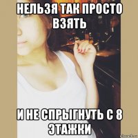 нельзя так просто взять и не спрыгнуть с 8 этажки
