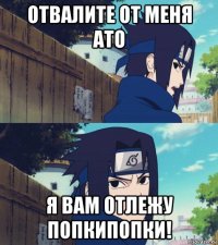 отвалите от меня ато я вам отлежу попкипопки!