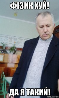 фізик хуй! да я такий!