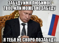 забуду имя любимое твое, или может не забуду я тебя не скоро позабуду