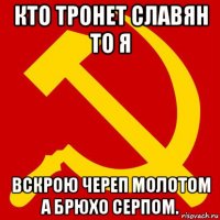 кто тронет славян то я вскрою череп молотом а брюхо серпом.