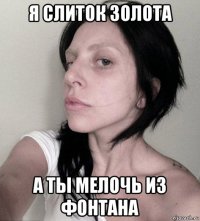 я слиток золота а ты мелочь из фонтана