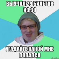 выучил 29 билетов из 30 угадайте какой мне попался