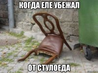 когда еле убежал от стулоеда