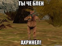 ты че блен ахринел!