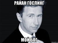 райан гослинг мой бог