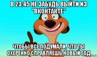 в 23:45 не забудь выйти из "вконтакте" чтобы все подумали, что ты охеренно справляешь новый год