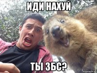 иди нахуй ты збс?