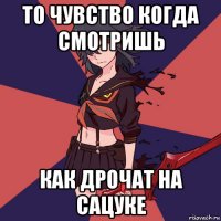 то чувство когда смотришь как дрочат на сацуке