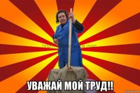  уважай мой труд!!