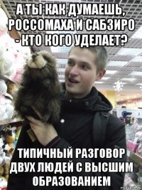 а ты как думаешь, россомаха и сабзиро - кто кого уделает? типичный разговор двух людей с высшим образованием