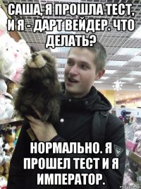 саша, я прошла тест, и я - дарт вейдер. что делать? нормально. я прошел тест и я император.