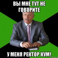 вы мне тут не говорите у меня ректор кум!
