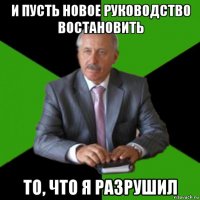 и пусть новое руководство востановить то, что я разрушил