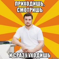приходишь, смотришь и сразу уходишь